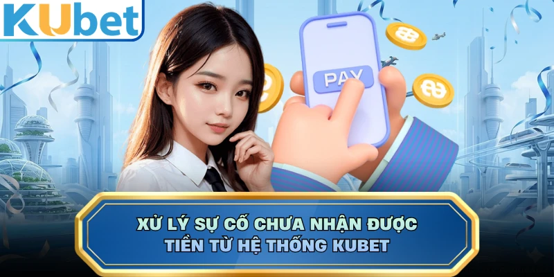 Xử lý sự cố chưa nhận được tiền từ hệ thống KUBET
